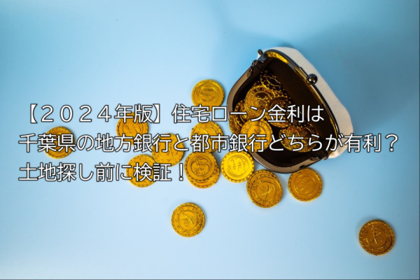 【２０２４年版】住宅ローン金利は千葉県の地方銀行と都市銀行どちらが有利？土地探し前に検証！