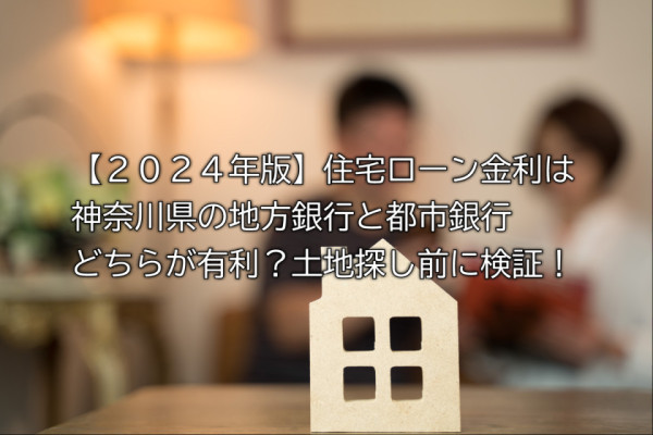 【２０２４年版】住宅ローン金利は神奈川県の地方銀行と都市銀行どちらが有利？土地探し前に検証！