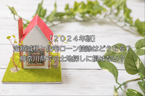 【２０２４年版】定額減税と住宅ローン控除はどうなる？神奈川県での土地探しに損はない？