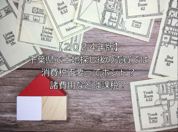 【２０２４年版】千葉県で土地探し後の売買では消費税不要ってホント？諸費用などは課税？