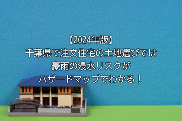 【2024年版】千葉県で注文住宅の土地選びでは豪雨の浸水リスクがハザードマップでわかる！