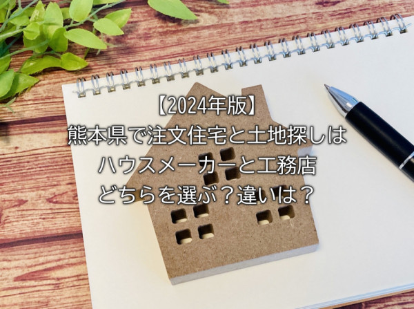 【２０２４年版】熊本県で注文住宅と土地探しはハウスメーカーと工務店どちらを選ぶ？違いは？