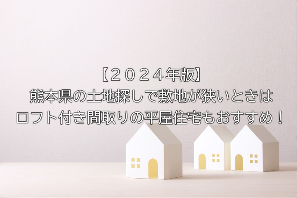 2024年の熊本県の土地探しで土地の敷地が狭いときはロフト付き間取りの平屋住宅の検討も