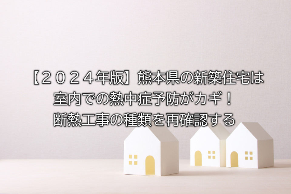 2024年の熊本県の新築住宅の熱中症予防は断熱材が重要で断熱材の種類や補助金など再確認