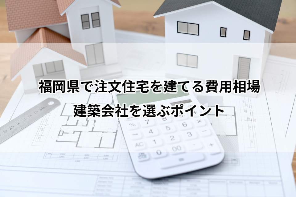 福岡県で注文住宅を建てる費用相場や建築会社を選ぶポイントも解説のメインイメージ画像